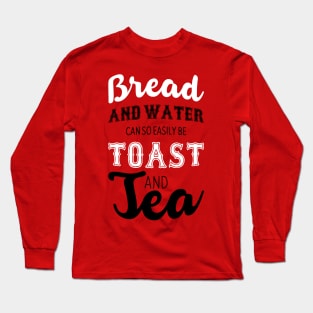 Bread and water can so easily be toast and tea Long Sleeve T-Shirt